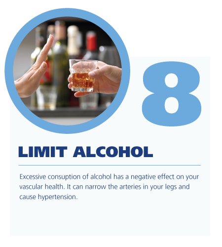 8. Limit alcohol ; Excessive consuption of alcohol has a negative effect on your vascular health. It can narrow the arteries in your legs and cause hypertension. 